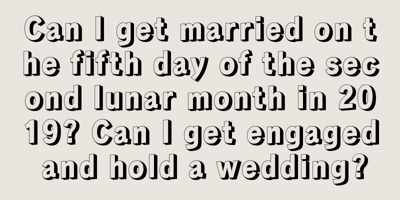Can I get married on the fifth day of the second lunar month in 2019? Can I get engaged and hold a wedding?