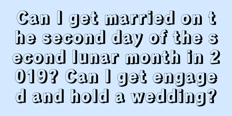 Can I get married on the second day of the second lunar month in 2019? Can I get engaged and hold a wedding?