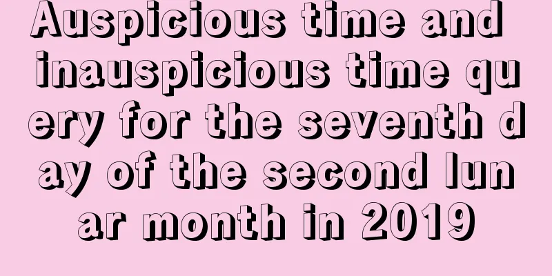 Auspicious time and inauspicious time query for the seventh day of the second lunar month in 2019