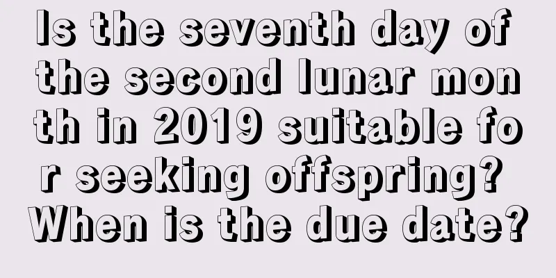 Is the seventh day of the second lunar month in 2019 suitable for seeking offspring? When is the due date?