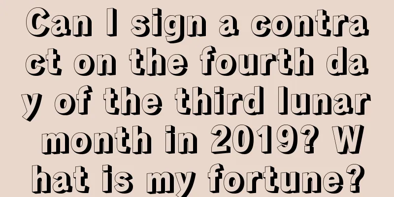 Can I sign a contract on the fourth day of the third lunar month in 2019? What is my fortune?