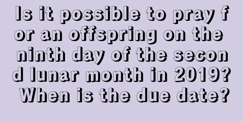 Is it possible to pray for an offspring on the ninth day of the second lunar month in 2019? When is the due date?
