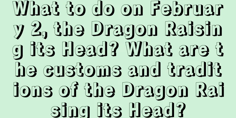 What to do on February 2, the Dragon Raising its Head? What are the customs and traditions of the Dragon Raising its Head?