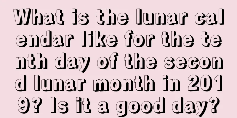 What is the lunar calendar like for the tenth day of the second lunar month in 2019? Is it a good day?