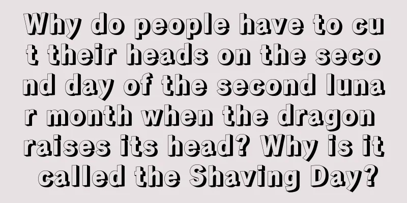 Why do people have to cut their heads on the second day of the second lunar month when the dragon raises its head? Why is it called the Shaving Day?