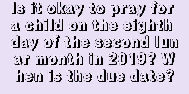 Is it okay to pray for a child on the eighth day of the second lunar month in 2019? When is the due date?