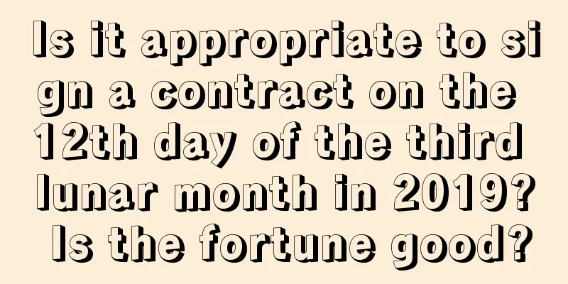 Is it appropriate to sign a contract on the 12th day of the third lunar month in 2019? Is the fortune good?