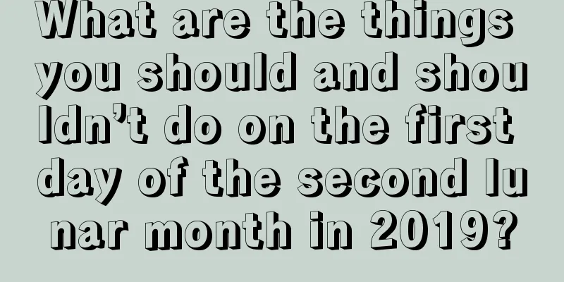 What are the things you should and shouldn’t do on the first day of the second lunar month in 2019?