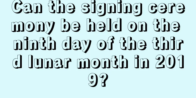 Can the signing ceremony be held on the ninth day of the third lunar month in 2019?