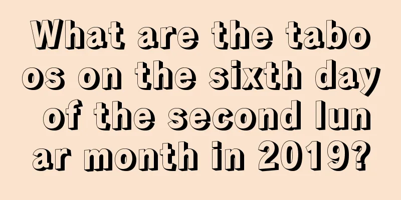 What are the taboos on the sixth day of the second lunar month in 2019?