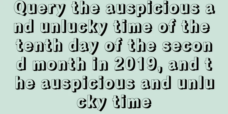 Query the auspicious and unlucky time of the tenth day of the second month in 2019, and the auspicious and unlucky time