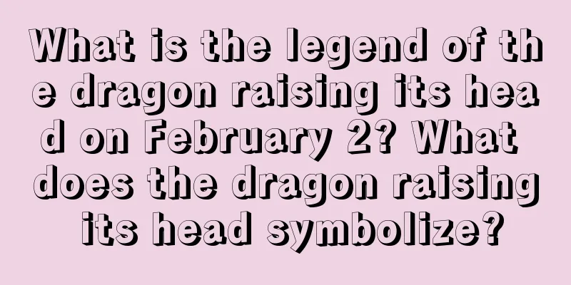 What is the legend of the dragon raising its head on February 2? What does the dragon raising its head symbolize?