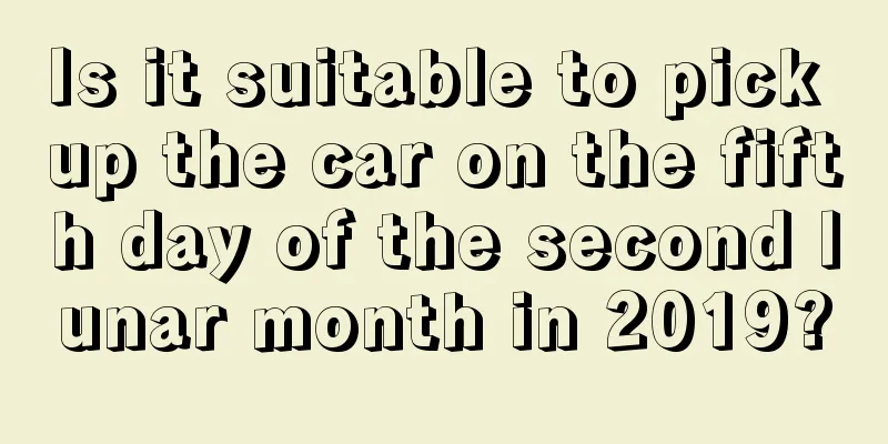 Is it suitable to pick up the car on the fifth day of the second lunar month in 2019?