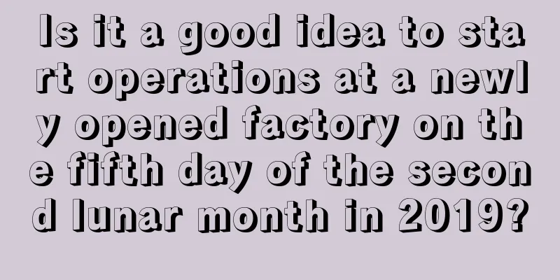 Is it a good idea to start operations at a newly opened factory on the fifth day of the second lunar month in 2019?
