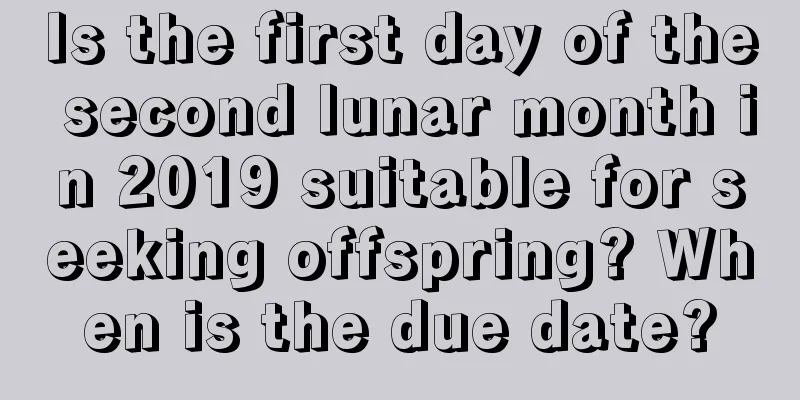 Is the first day of the second lunar month in 2019 suitable for seeking offspring? When is the due date?
