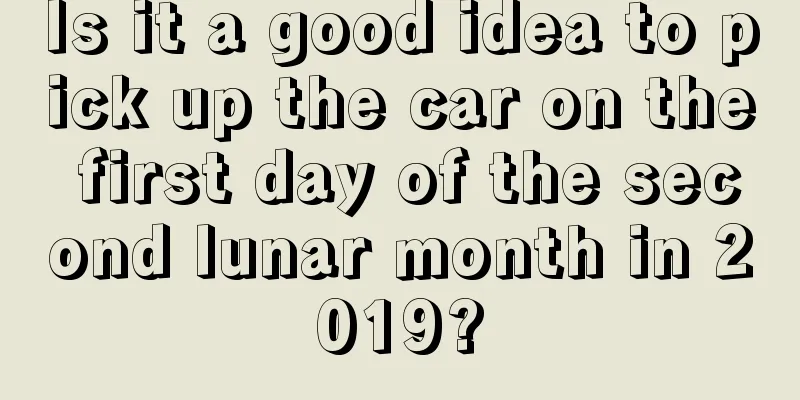 Is it a good idea to pick up the car on the first day of the second lunar month in 2019?