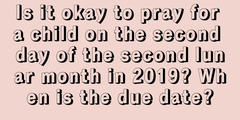 Is it okay to pray for a child on the second day of the second lunar month in 2019? When is the due date?