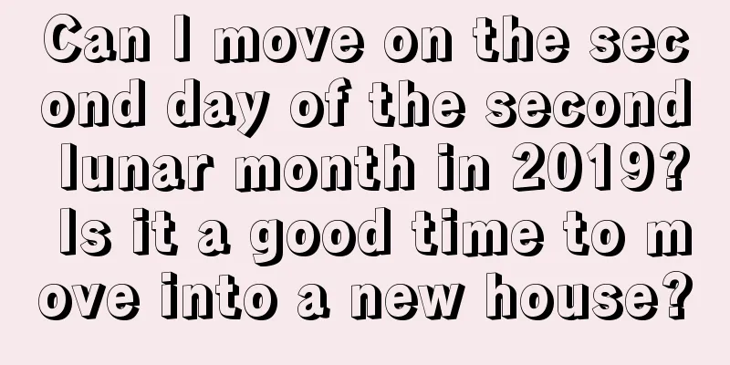Can I move on the second day of the second lunar month in 2019? Is it a good time to move into a new house?