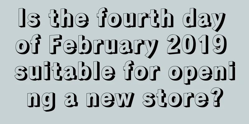 Is the fourth day of February 2019 suitable for opening a new store?
