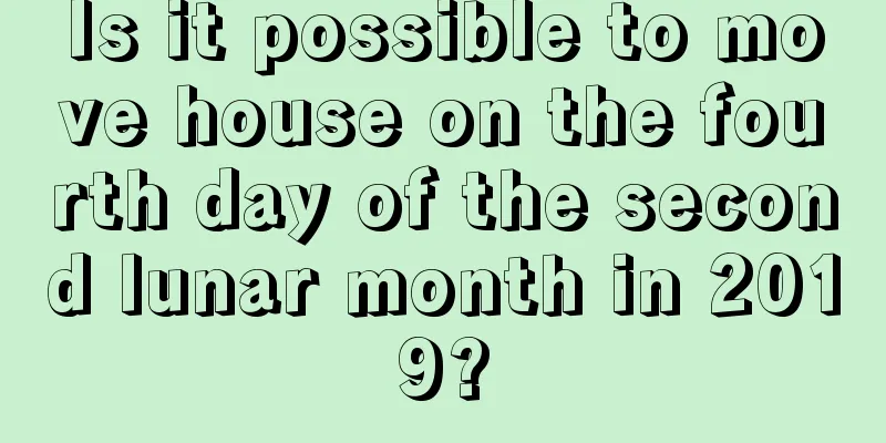 Is it possible to move house on the fourth day of the second lunar month in 2019?