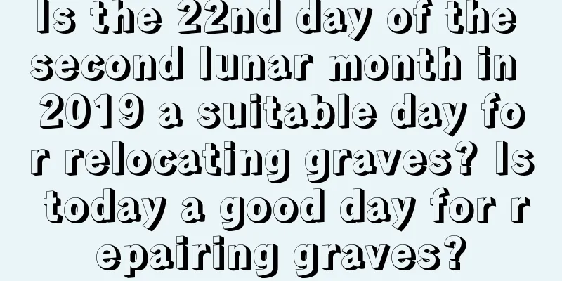 Is the 22nd day of the second lunar month in 2019 a suitable day for relocating graves? Is today a good day for repairing graves?