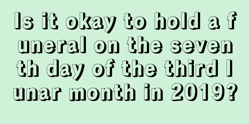 Is it okay to hold a funeral on the seventh day of the third lunar month in 2019?