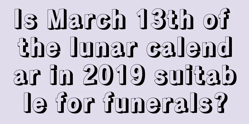 Is March 13th of the lunar calendar in 2019 suitable for funerals?