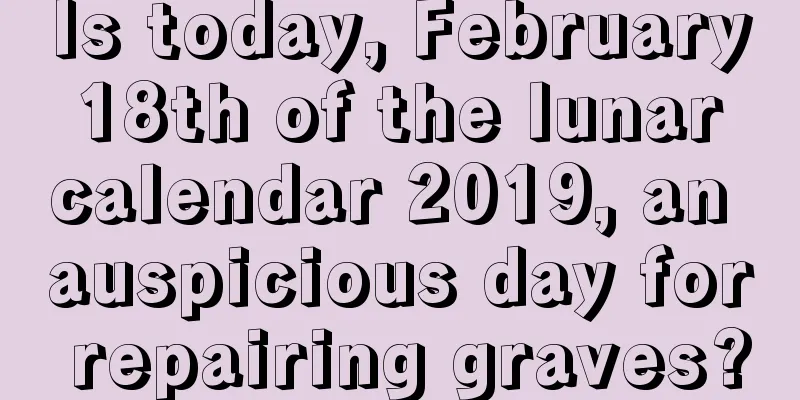 Is today, February 18th of the lunar calendar 2019, an auspicious day for repairing graves?