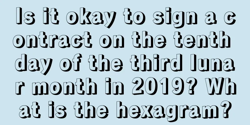 Is it okay to sign a contract on the tenth day of the third lunar month in 2019? What is the hexagram?
