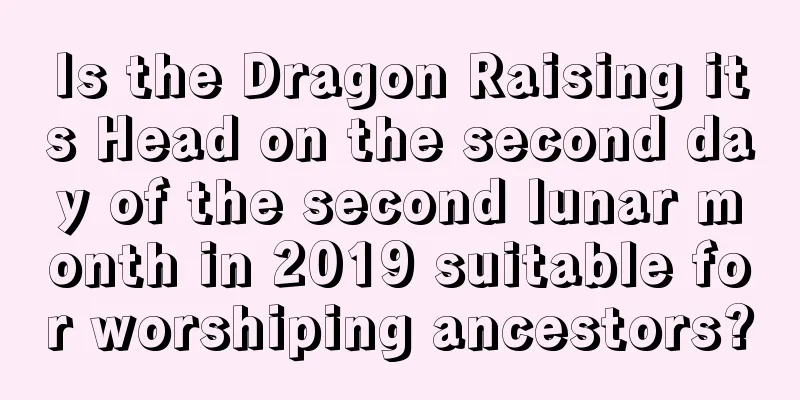 Is the Dragon Raising its Head on the second day of the second lunar month in 2019 suitable for worshiping ancestors?