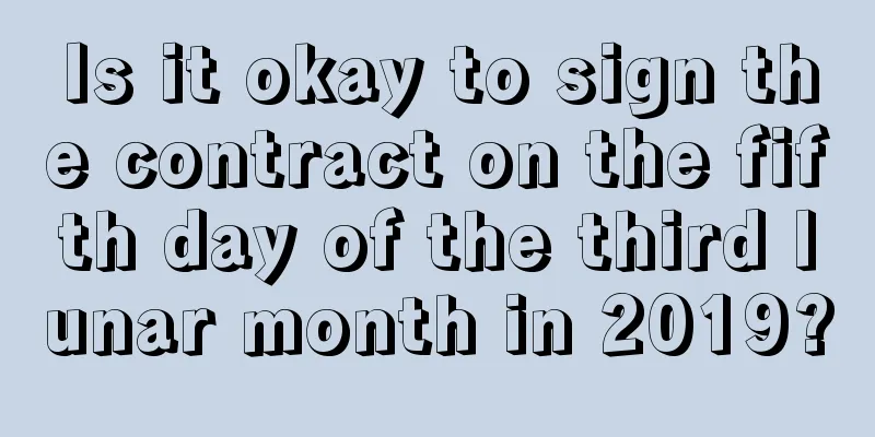 Is it okay to sign the contract on the fifth day of the third lunar month in 2019?