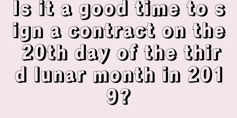 Is it a good time to sign a contract on the 20th day of the third lunar month in 2019?