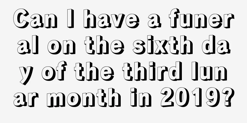 Can I have a funeral on the sixth day of the third lunar month in 2019?
