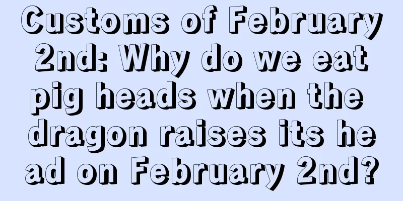 Customs of February 2nd: Why do we eat pig heads when the dragon raises its head on February 2nd?