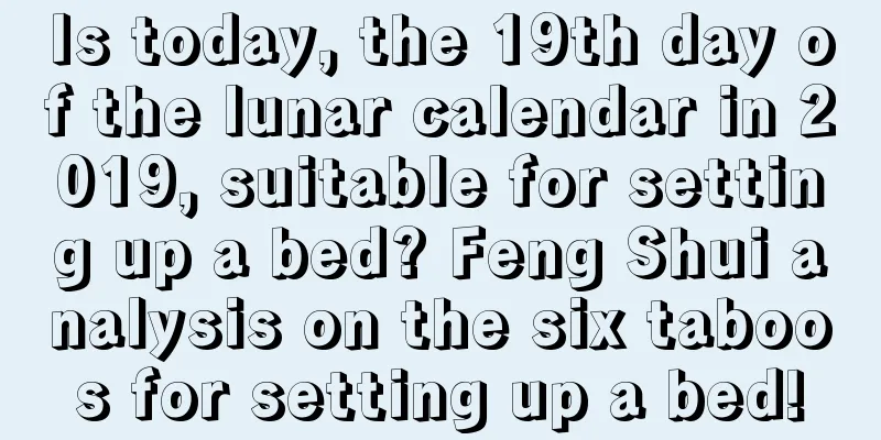 Is today, the 19th day of the lunar calendar in 2019, suitable for setting up a bed? Feng Shui analysis on the six taboos for setting up a bed!