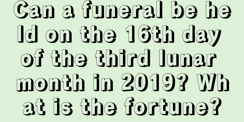 Can a funeral be held on the 16th day of the third lunar month in 2019? What is the fortune?