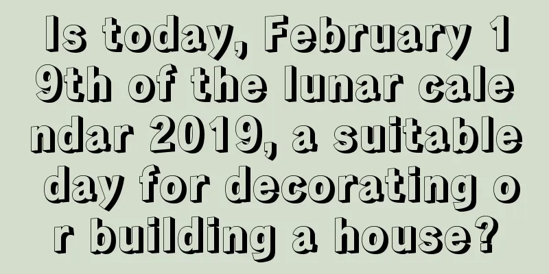 Is today, February 19th of the lunar calendar 2019, a suitable day for decorating or building a house?