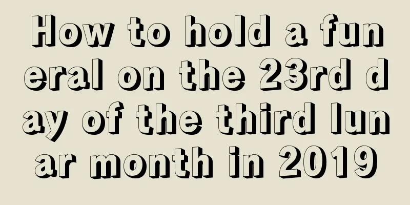 How to hold a funeral on the 23rd day of the third lunar month in 2019