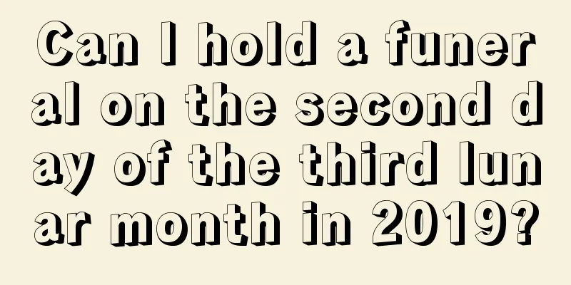 Can I hold a funeral on the second day of the third lunar month in 2019?