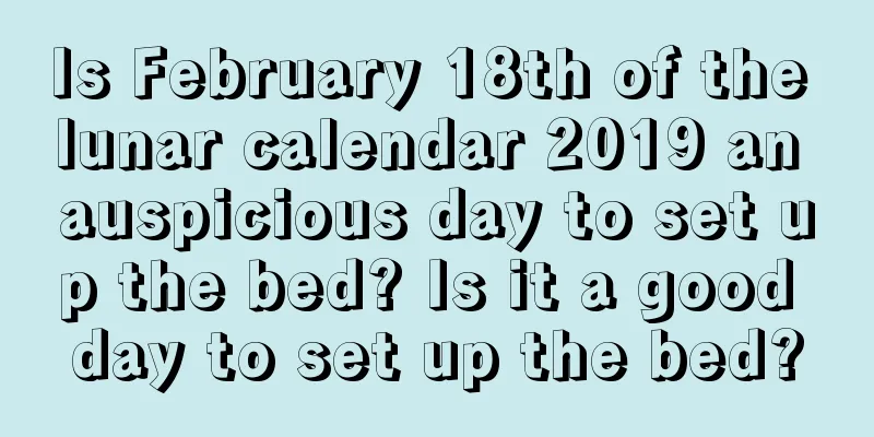 Is February 18th of the lunar calendar 2019 an auspicious day to set up the bed? Is it a good day to set up the bed?