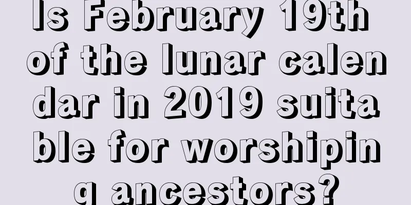 Is February 19th of the lunar calendar in 2019 suitable for worshiping ancestors?