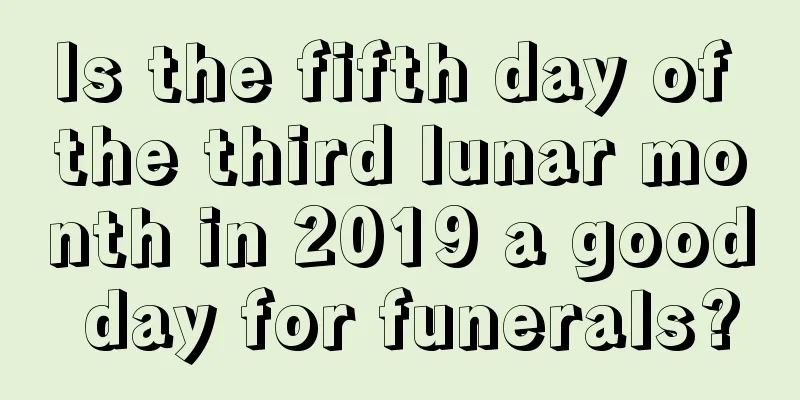 Is the fifth day of the third lunar month in 2019 a good day for funerals?