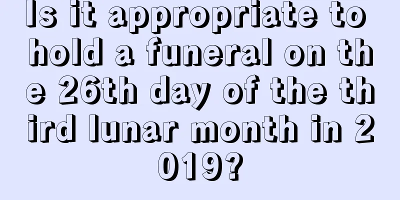 Is it appropriate to hold a funeral on the 26th day of the third lunar month in 2019?