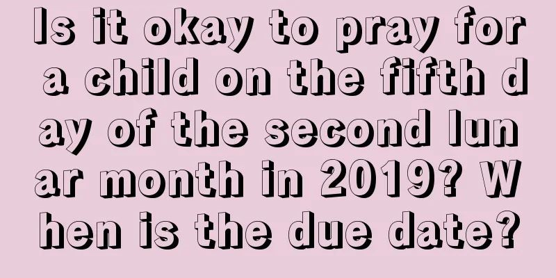 Is it okay to pray for a child on the fifth day of the second lunar month in 2019? When is the due date?