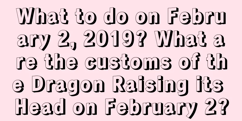 What to do on February 2, 2019? What are the customs of the Dragon Raising its Head on February 2?