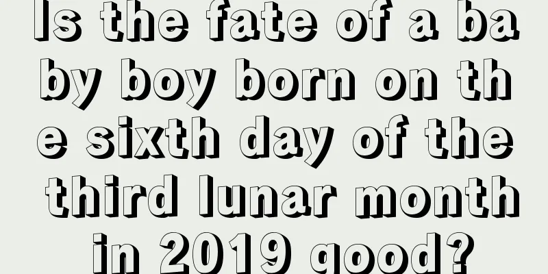 Is the fate of a baby boy born on the sixth day of the third lunar month in 2019 good?