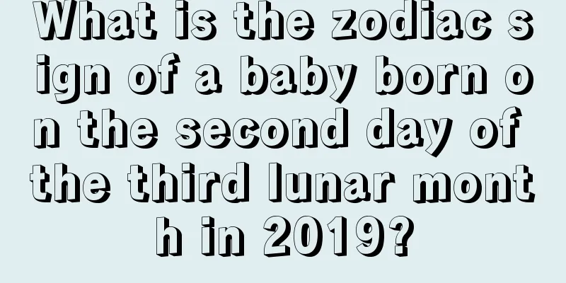 What is the zodiac sign of a baby born on the second day of the third lunar month in 2019?