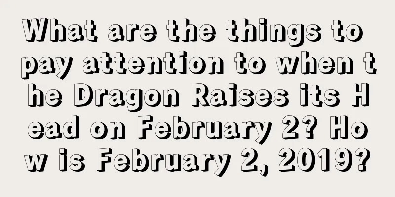 What are the things to pay attention to when the Dragon Raises its Head on February 2? How is February 2, 2019?