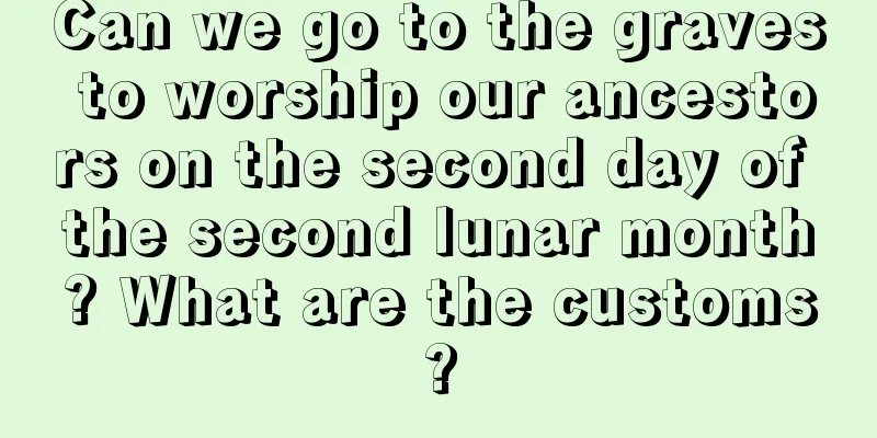 Can we go to the graves to worship our ancestors on the second day of the second lunar month? What are the customs?