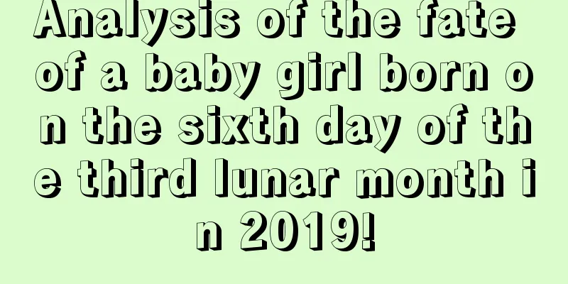 Analysis of the fate of a baby girl born on the sixth day of the third lunar month in 2019!